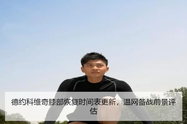 德约科维奇膝部恢复时间表更新，温网备战前景评估