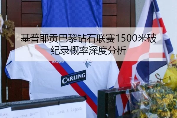 基普耶贡巴黎钻石联赛1500米破纪录概率深度分析
